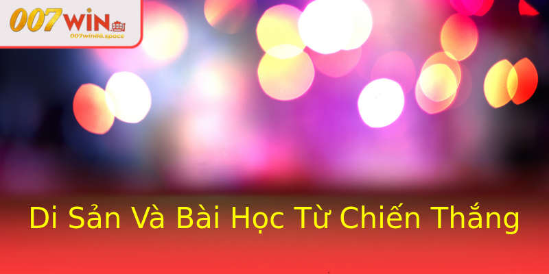 Di Sản Và Bài Học Từ Chiến Thắng