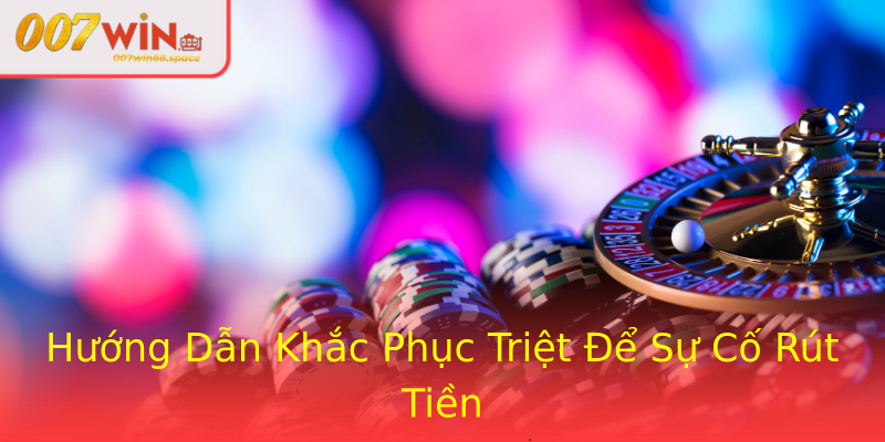 Hướng Dẫn Khắc Phục Triệt Để Sự Cố Rút Tiền