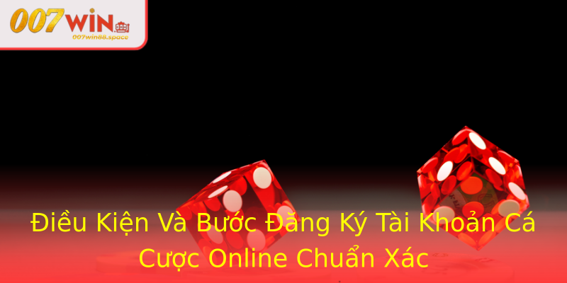 Điều Kiện Và Bước Đăng Ký Tài Khoản Cá Cược Online Chuẩn Xác