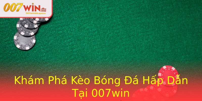 Khám Phá Kèo Bóng Đá Hấp Dẫn Tại 007win