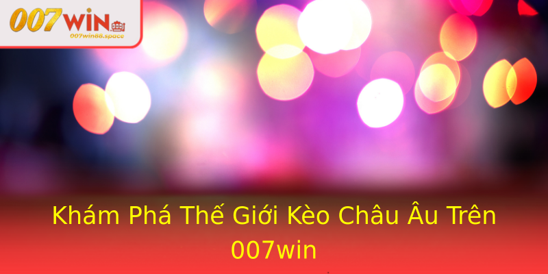 Khám Phá Thế Giới Kèo Châu Âu Trên 007win