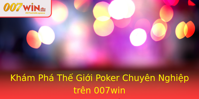 Khám Phá Thế Giới Poker Chuyên Nghiệp trên 007win