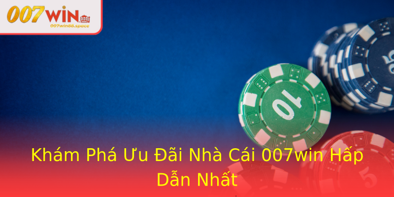 Khám Phá Ưu Đãi Nhà Cái 007win Hấp Dẫn Nhất