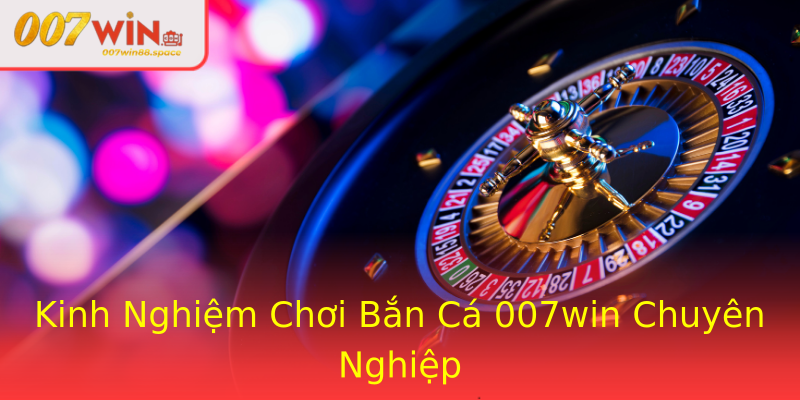 Kinh Nghiệm Chơi Bắn Cá 007win Chuyên Nghiệp