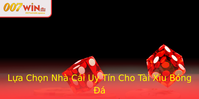 Lựa Chọn Nhà Cái Uy Tín Cho Tài Xỉu Bóng Đá