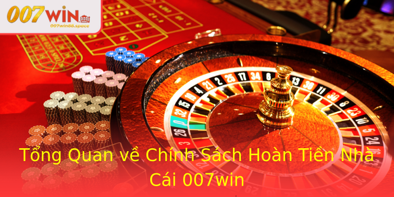 Tổng Quan về Chính Sách Hoàn Tiền Nhà Cái 007win