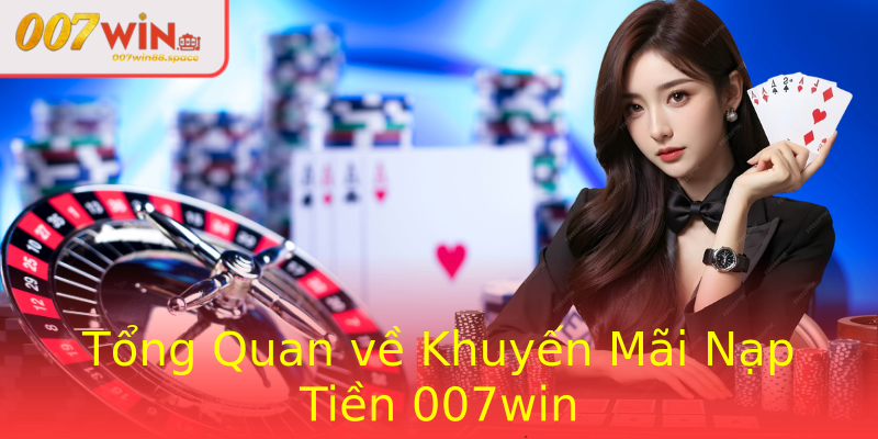 Tổng Quan về Khuyến Mãi Nạp Tiền 007win